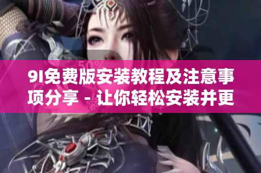 9I免费版安装教程及注意事项分享 - 让你轻松安装并更好地使用软件