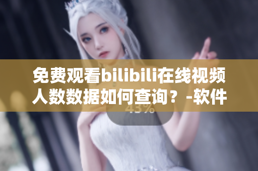 免费观看bilibili在线视频人数数据如何查询？-软件操作指南