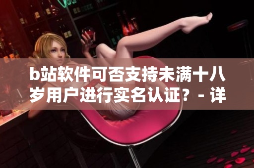 b站软件可否支持未满十八岁用户进行实名认证？- 详细解析和操作步骤