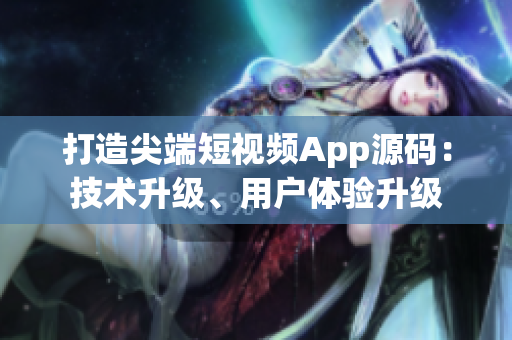 打造尖端短视频App源码：技术升级、用户体验升级
