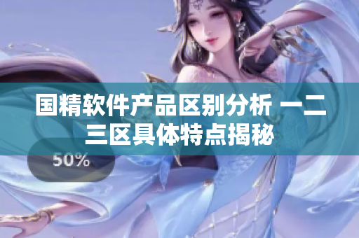 国精软件产品区别分析 一二三区具体特点揭秘