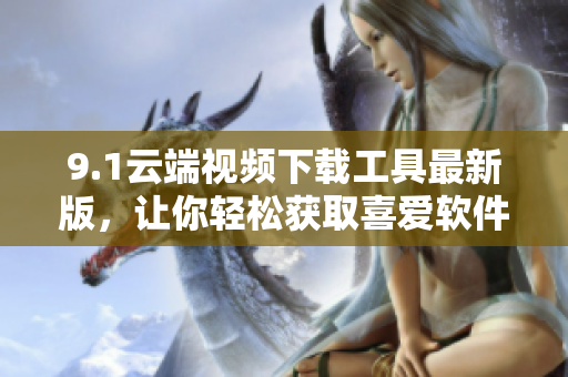 9.1云端视频下载工具最新版，让你轻松获取喜爱软件的视频