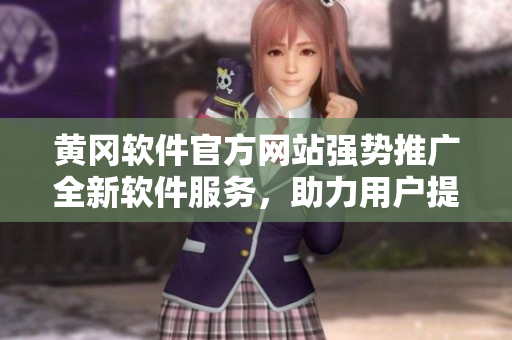 黄冈软件官方网站强势推广全新软件服务，助力用户提升工作效率