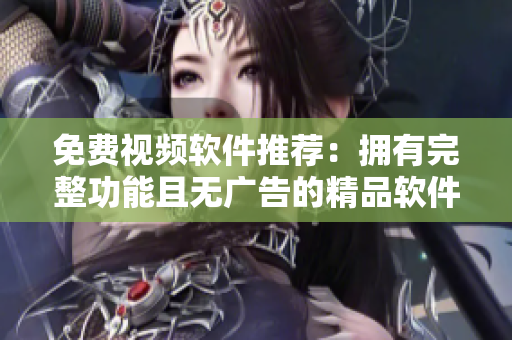 免费视频软件推荐：拥有完整功能且无广告的精品软件列表