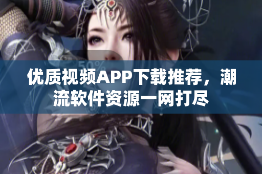 优质视频APP下载推荐，潮流软件资源一网打尽