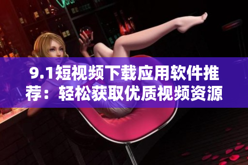 9.1短视频下载应用软件推荐：轻松获取优质视频资源