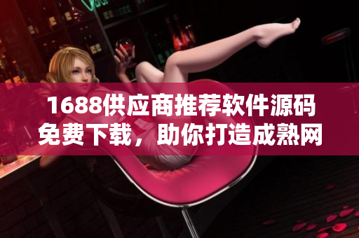 1688供应商推荐软件源码免费下载，助你打造成熟网站