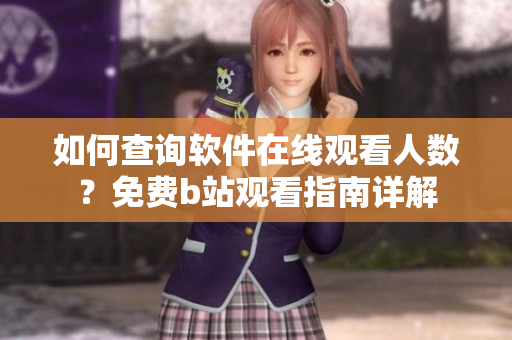 如何查询软件在线观看人数？免费b站观看指南详解