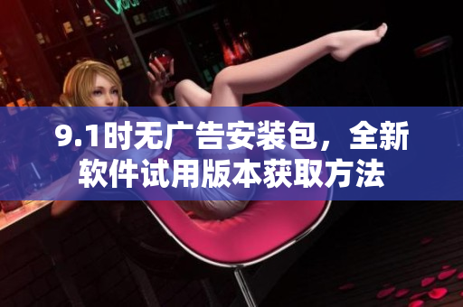 9.1时无广告安装包，全新软件试用版本获取方法