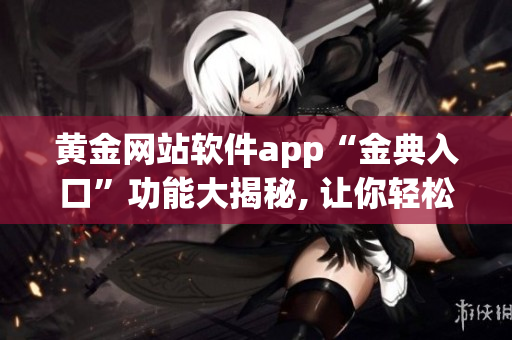 黄金网站软件app“金典入口”功能大揭秘, 让你轻松畅游软件世界