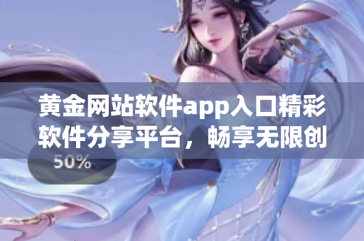 黄金网站软件app入口精彩软件分享平台，畅享无限创意