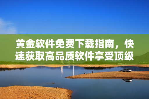 黄金软件免费下载指南，快速获取高品质软件享受顶级服务