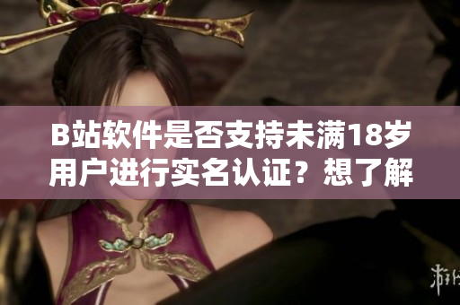 B站软件是否支持未满18岁用户进行实名认证？想了解更多？