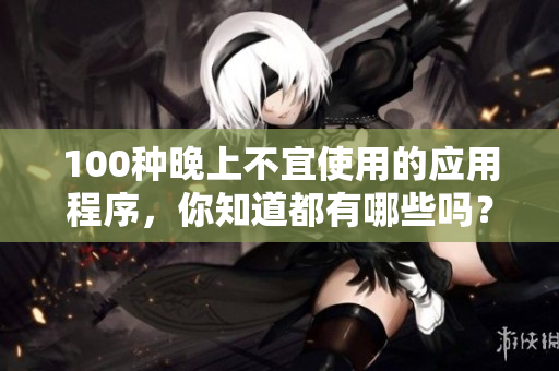 100种晚上不宜使用的应用程序，你知道都有哪些吗？