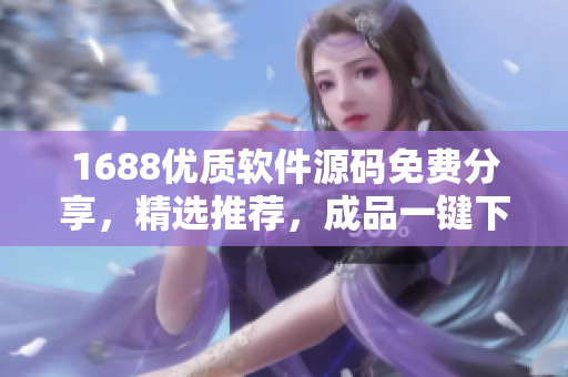 1688优质软件源码免费分享，精选推荐，成品一键下载
