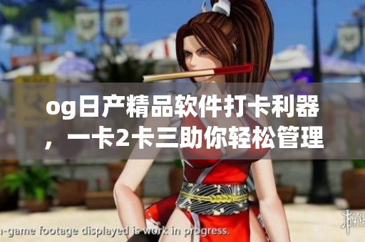 og日产精品软件打卡利器，一卡2卡三助你轻松管理工作