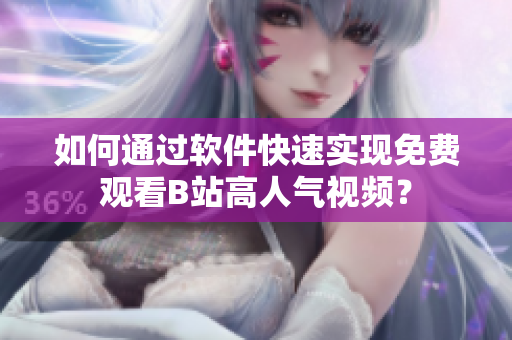 如何通过软件快速实现免费观看B站高人气视频？