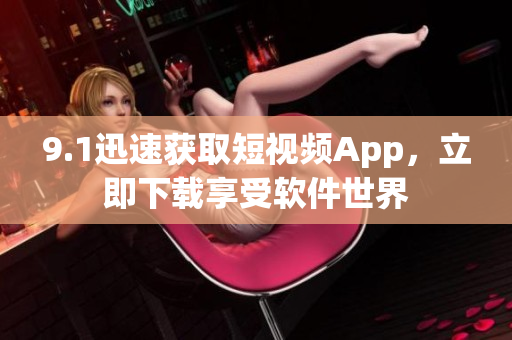 9.1迅速获取短视频App，立即下载享受软件世界