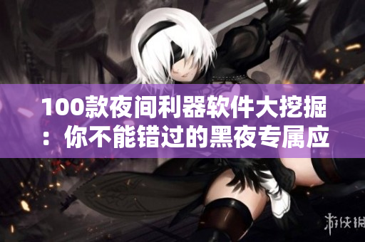 100款夜间利器软件大挖掘：你不能错过的黑夜专属应用推荐