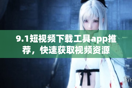 9.1短视频下载工具app推荐，快速获取视频资源