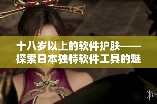 十八岁以上的软件护肤——探索日本独特软件工具的魅力