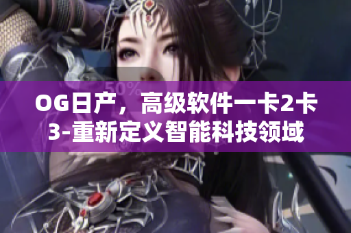 OG日产，高级软件一卡2卡3-重新定义智能科技领域