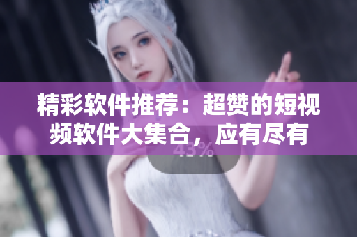 精彩软件推荐：超赞的短视频软件大集合，应有尽有