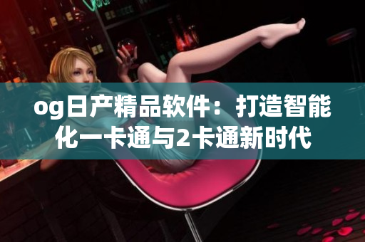 og日产精品软件：打造智能化一卡通与2卡通新时代