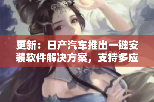 更新：日产汽车推出一键安装软件解决方案，支持多应用程序同时运行