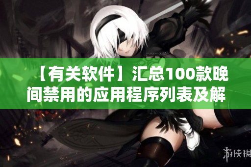 【有关软件】汇总100款晚间禁用的应用程序列表及解析