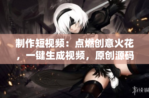 制作短视频：点燃创意火花，一键生成视频，原创源码，快速定制！