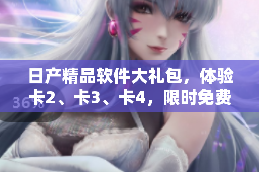 日产精品软件大礼包，体验卡2、卡3、卡4，限时免费领取
