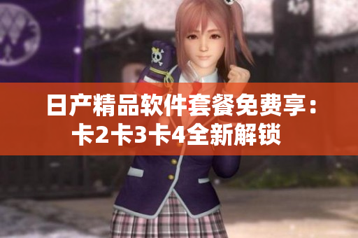 日产精品软件套餐免费享：卡2卡3卡4全新解锁 