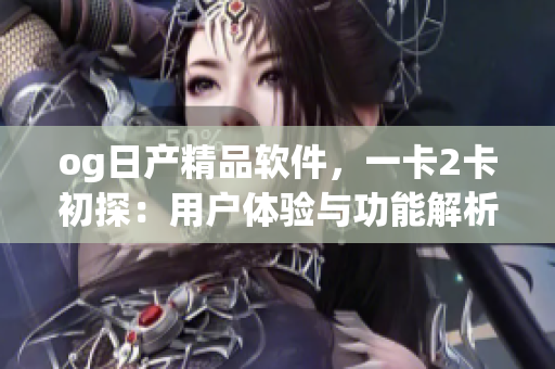 og日产精品软件，一卡2卡初探：用户体验与功能解析