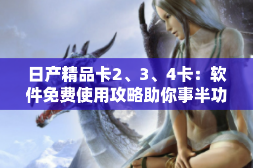 日产精品卡2、3、4卡：软件免费使用攻略助你事半功倍