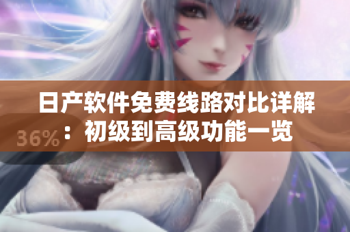 日产软件免费线路对比详解：初级到高级功能一览