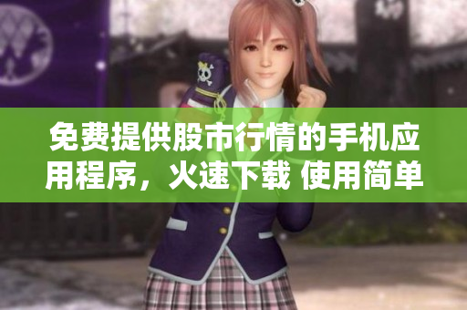 免费提供股市行情的手机应用程序，火速下载 使用简单操作便捷