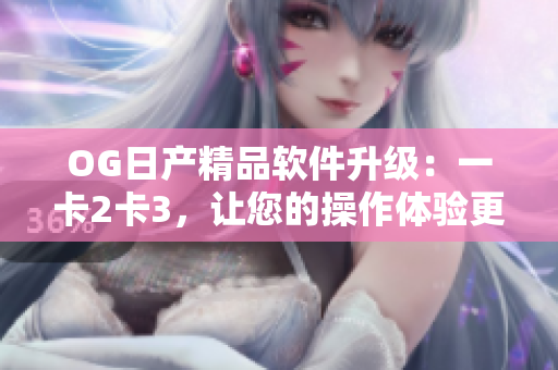 OG日产精品软件升级：一卡2卡3，让您的操作体验更加流畅