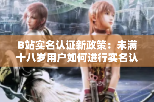 B站实名认证新政策：未满十八岁用户如何进行实名认证？
