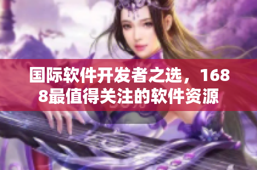 国际软件开发者之选，1688最值得关注的软件资源