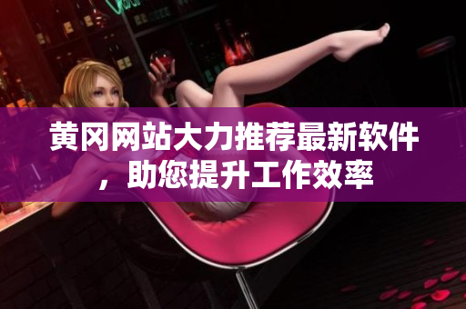 黄冈网站大力推荐最新软件，助您提升工作效率