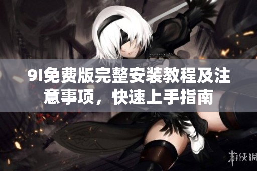 9I免费版完整安装教程及注意事项，快速上手指南