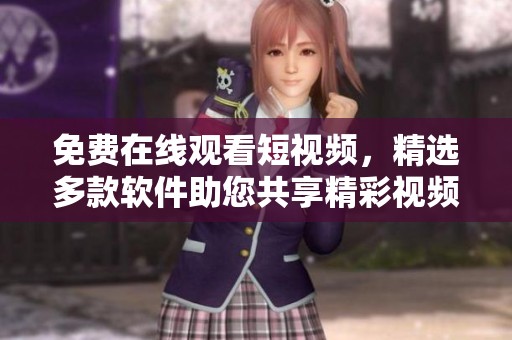 免费在线观看短视频，精选多款软件助您共享精彩视频