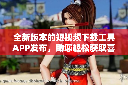 全新版本的短视频下载工具APP发布，助您轻松获取喜爱视频