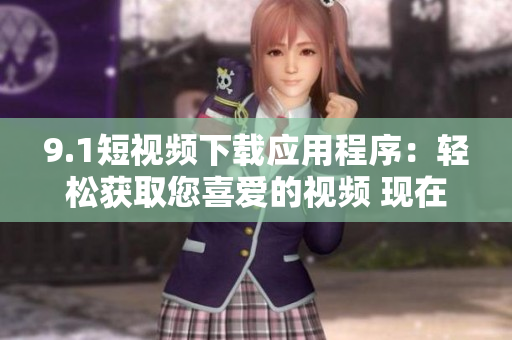 9.1短视频下载应用程序：轻松获取您喜爱的视频 现在免费下载!