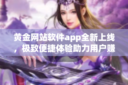 黄金网站软件app全新上线，极致便捷体验助力用户赚取更多。