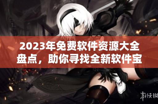 2023年免费软件资源大全盘点，助你寻找全新软件宝库