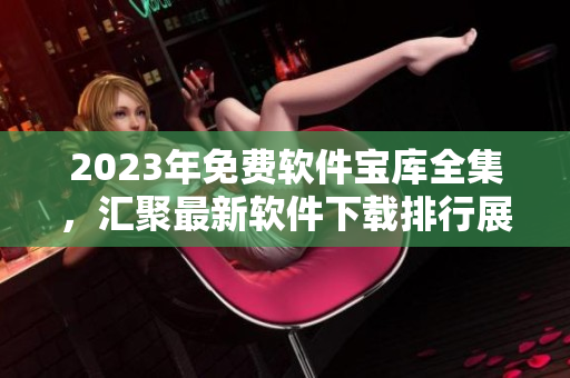 2023年免费软件宝库全集，汇聚最新软件下载排行展示