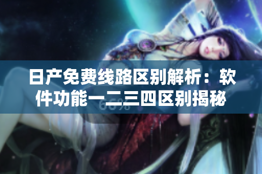 日产免费线路区别解析：软件功能一二三四区别揭秘