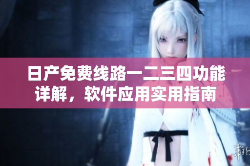 日产免费线路一二三四功能详解，软件应用实用指南